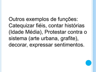 Outros exemplos de funções:
Catequizar fiéis, contar histórias
(Idade Média), Protestar contra o
sistema (arte urbana, grafite),
decorar, expressar sentimentos.
 