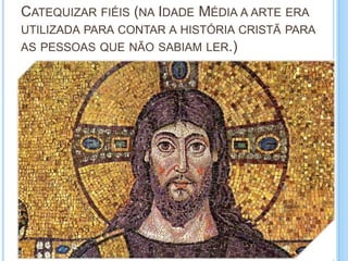 CATEQUIZAR FIÉIS (NA IDADE MÉDIA A ARTE ERA
UTILIZADA PARA CONTAR A HISTÓRIA CRISTÃ PARA
AS PESSOAS QUE NÃO SABIAM LER.)
 