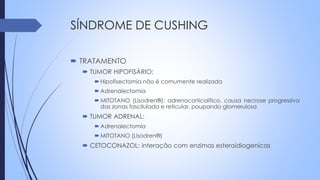 SÍNDROME DE CUSHING
 TRATAMENTO
 TUMOR HIPOFISÁRIO:
 Hipofisectomia não é comumente realizada
 Adrenalectomia
 MITOTANO (Lisodren®): adrenocorticolítico, causa necrose progressiva
das zonas fascilulada e reticular, poupando glomerulosa
 TUMOR ADRENAL:
 Adrenalectomia
 MITOTANO (Lisodren®)
 CETOCONAZOL: interação com enzimas esteroidiogenicas
 