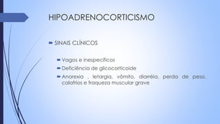 HIPOADRENOCORTICISMO
 SINAIS CLÍNICOS
Vagos e inespecíficos
Deficiência de glicocorticoide
Anorexia , letargia, vômito, diarréia, perda de peso,
calafrios e fraqueza muscular grave
 