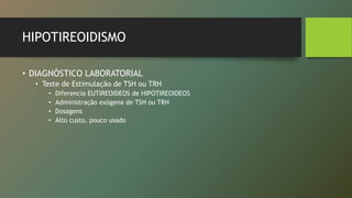 HIPOTIREOIDISMO
• DIAGNÓSTICO LABORATORIAL
• Teste de Estimulação de TSH ou TRH
• Diferencia EUTIREOIDEOS de HIPOTIREOIDEOS
• Administração exógena de TSH ou TRH
• Dosagens
• Alto custo, pouco usado
 