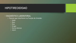 HIPOTIREOIDISMO
• DIAGNÓSTICO LABORATORIAL
• Fatores que interferem na Função da tireoide:
• Idade
• Raça
• Peso
• Drogas
• Outras doenças
• Jejum
 