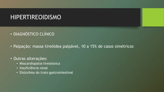 HIPERTIREOIDISMO
• DIAGNÓSTICO CLÍNICO
• Palpação: massa tireóidea palpável, 10 a 15% de casos simétricos
• Outras alterações:
• Miocardiopatia tireotóxica
• Insuficiência renal
• Distúrbios do trato gastrointestinal
 