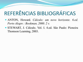 REFERÊNCIAS BIBLIOGRÁFICAS
 ANTON, Howard. Cálculo: um novo horizonte. 6.ed.

Porto Alegre : Bookman, 2000. 2 v.
 STEWART, J. Cálculo. Vol. I. 4.ed. São Paulo: Pioneira
Thomson Learning, 2003.

 