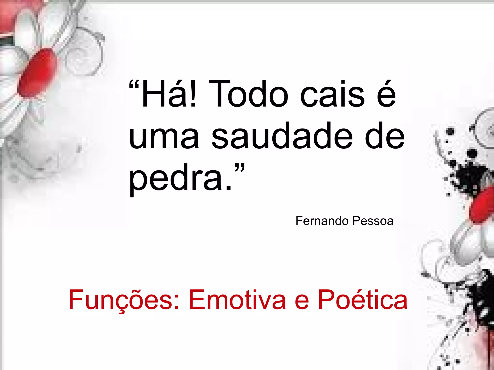 “Há! Todo cais é
uma saudade de
pedra.”
Fernando Pessoa
Funções: Emotiva e Poética
 