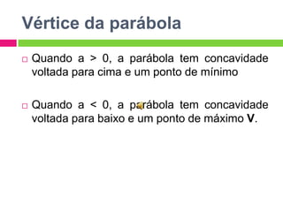 Vértice da parábola


Quando a > 0, a parábola tem concavidade
voltada para cima e um ponto de mínimo



Quando a < 0, a parábola tem concavidade
voltada para baixo e um ponto de máximo V.

 