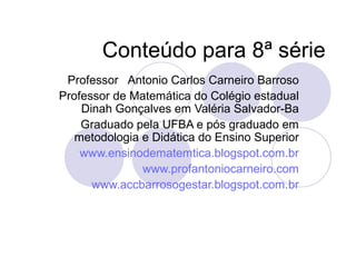 Conteúdo para 8ª série
Professor Antonio Carlos Carneiro Barroso
Professor de Matemática do Colégio estadual
Dinah Gonçalves em Valéria Salvador-Ba
Graduado pela UFBA e pós graduado em
metodologia e Didática do Ensino Superior
www.ensinodematemtica.blogspot.com.br
www.profantoniocarneiro.com
www.accbarrosogestar.blogspot.com.br
 