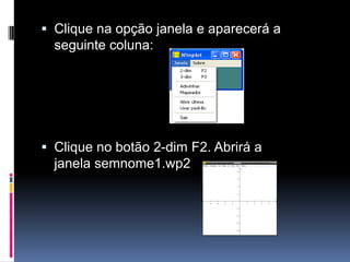  Clique na opção janela e aparecerá a
seguinte coluna:

 Clique no botão 2-dim F2. Abrirá a
janela semnome1.wp2

 