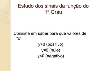 Estudo dos sinais da função do
1º Grau
Consiste em saber para que valores de
“x”:
y>0 (positivo)
y=0 (nulo)
y<0 (negativo)
 