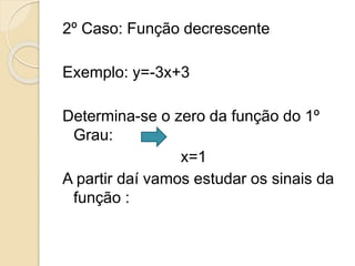 2º Caso: Função decrescente
Exemplo: y=-3x+3
Determina-se o zero da função do 1º
Grau:
x=1
A partir daí vamos estudar os sinais da
função :
 