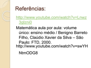 Referências:
http://www.youtube.com/watch?v=Lnwz
3gIzni0
Matemática aula por aula: volume
único: ensino médio / Benigno Barreto
Filho, Claúdio Xavier da Silva – São
Paulo: FTD, 2000.
http://www.youtube.com/watch?v=swYH
NtmODG8
 