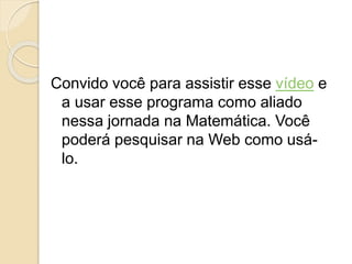 Convido você para assistir esse vídeo e
a usar esse programa como aliado
nessa jornada na Matemática. Você
poderá pesquisar na Web como usá-
lo.
 