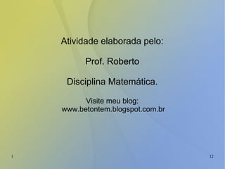 1 12
Atividade elaborada pelo:
Prof. Roberto
Disciplina Matemática.
Visite meu blog:
www.betontem.blogspot.com.br
 