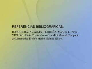 1 13
REFERÊNCIAS BIBLIOGRÁFICAS:
BOSQUILHA, Alessandra – CORRÊA, Marlene L. Pires –
VIVEIRO, Tânia Cristina Neto G. - Mini Manual Compacto
de Matemática Ensino Médio: Editora Rideel.
 