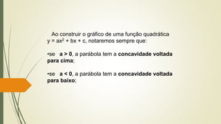 Ao construir o gráfico de uma função quadrática
y = ax2 + bx + c, notaremos sempre que:
•se a > 0, a parábola tem a concavidade voltada
para cima;
•se a < 0, a parábola tem a concavidade voltada
para baixo;
 