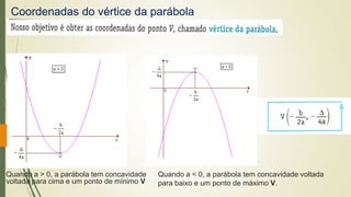 Coordenadas do vértice da parábola
Quando a > 0, a parábola tem concavidade
voltada para cima e um ponto de mínimo V
Quando a < 0, a parábola tem concavidade voltada
para baixo e um ponto de máximo V.
 