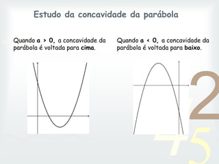 42
1
0011 0010 1010 1101 0001 0100 1011
Estudo da concavidade da parábola
Quando a > 0, a concavidade da
parábola é voltada para cima.
Quando a < 0, a concavidade da
parábola é voltada para baixo.
 