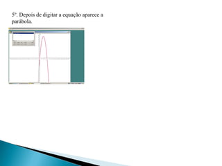 5º. Depois de digitar a equação aparece a
parábola.
 
