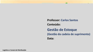 Logística e Canais de Distribuição
Professor: Carlos Santos
Conteúdo:
Gestão de Estoque
(Gestão da cadeia de suprimento)
Data:
 
