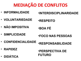 MEDIAÇÃO DE CONFLITOS
• INFORMALIDADE
• VOLUNTARIEDADE
• NÃO IMPOSITIVA
• SIMPLICIDADE
• CONFIDENCIALIDADE
• RAPIDEZ
• DIDÁTICA
•INTERDISCIPLINARIDADE
•RESPEITO
•BOA FÉ
•FOCO NAS PESSOAS
•RESPONSABILIDADE
•PERSPECTIVA DE
FUTURO
 
