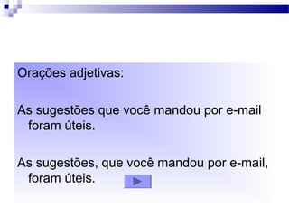 Orações adjetivas:
As sugestões que você mandou por e-mail
foram úteis.
As sugestões, que você mandou por e-mail,
foram úteis.
 