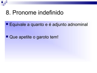 8. Pronome indefinido
 Equivale a quanto e é adjunto adnominal
 Que apetite o garoto tem!
 