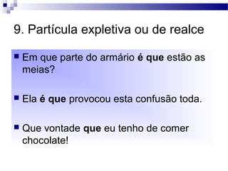 9. Partícula expletiva ou de realce
 Em que parte do armário é que estão as
meias?
 Ela é que provocou esta confusão toda.
 Que vontade que eu tenho de comer
chocolate!
 