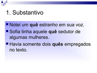 1. Substantivo
 Notei um quê estranho em sua voz.
 Sofia tinha aquele quê sedutor de
algumas mulheres.
 Havia somente dois quês empregados
no texto.
 