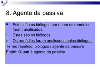 8. Agente da passiva
 Estes são os biólogos por quem os remédios
foram analisados.
1. Estes são os biólogos.
2. Os remédios foram analisados pelos biólogos.
Termo repetido: biólogos / agente da passiva
Então: Quem é agente da passiva
 