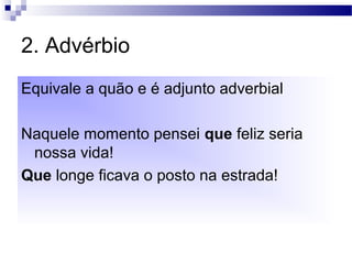 2. Advérbio
Equivale a quão e é adjunto adverbial
Naquele momento pensei que feliz seria
nossa vida!
Que longe ficava o posto na estrada!
 