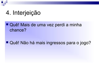 4. Interjeição
 Quê! Mais de uma vez perdi a minha
chance?
 Quê! Não há mais ingressos para o jogo?
 