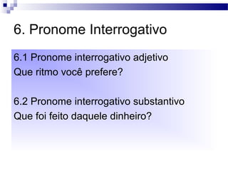 6. Pronome Interrogativo
6.1 Pronome interrogativo adjetivo
Que ritmo você prefere?
6.2 Pronome interrogativo substantivo
Que foi feito daquele dinheiro?
 