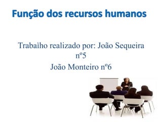 Função dos recursos humanos
Trabalho realizado por: João Sequeira
                 nº5
         João Monteiro nº6
 