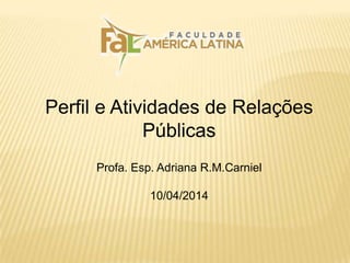 Perfil e Atividades de Relações
Públicas
Profa. Esp. Adriana R.M.Carniel
10/04/2014
 