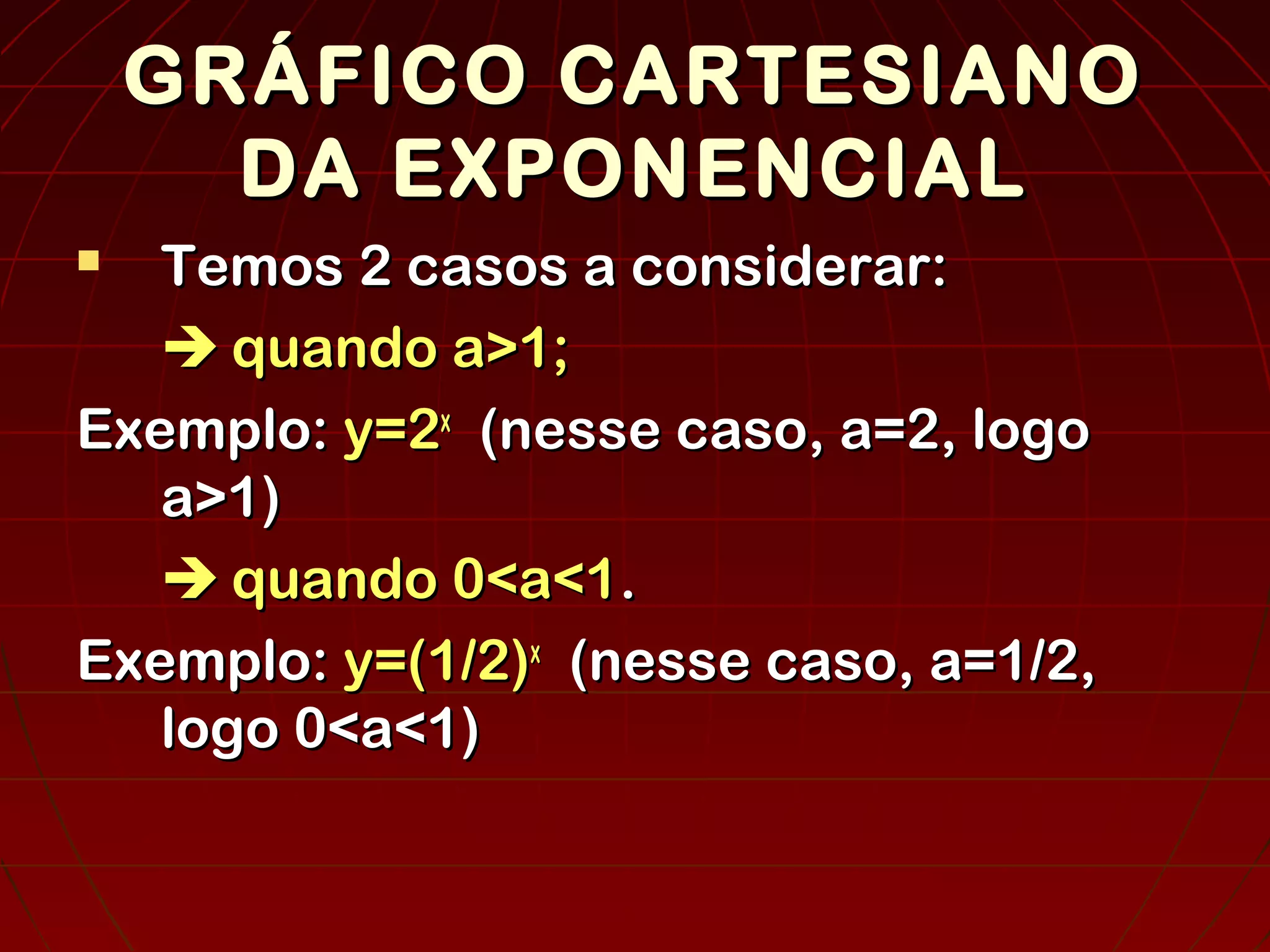 GRÁFICO CARTESIANOGRÁFICO CARTESIANO
DA EXPONENCIALDA EXPONENCIAL
 Temos 2 casos a considerar:Temos 2 casos a considerar:
 quando a>1;quando a>1;
Exemplo:Exemplo: y=2y=2xx
(nesse caso, a=2, logo(nesse caso, a=2, logo
a>1)a>1)
 quando 0<a<1quando 0<a<1..
Exemplo:Exemplo: y=(1/2)y=(1/2)xx
(nesse caso, a=1/2,(nesse caso, a=1/2,
logo 0<a<1)logo 0<a<1)
 