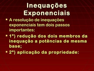 InequaçõesInequações
ExponenciaisExponenciais
 A resolução de inequaçõesA resolução de inequações
exponenciais tem dois passosexponenciais tem dois passos
importantes:importantes:
 1º) redução dos dois membros da1º) redução dos dois membros da
inequação a potências de mesmainequação a potências de mesma
base;base;
 2º) aplicação da propriedade:2º) aplicação da propriedade:
 