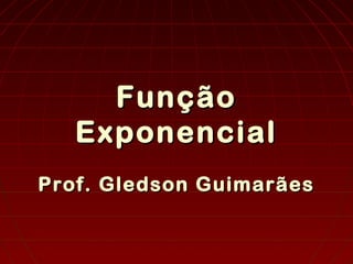 FunçãoFunção
ExponencialExponencial
Prof. Gledson GuimarãesProf. Gledson Guimarães
 