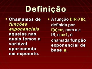 Definição
Definição
 Chamamos de
Chamamos de
funções
funções
exponenciais
exponenciais
aquelas nas
aquelas nas
quais temos a
quais temos a
variável
variável
aparecendo
aparecendo
em expoente.
em expoente.
 A função
A função f:IR
f:IR
IR
IR+
+
definida por
definida por
f(x)=a
f(x)=ax
x
, com a
, com a ∈
∈
IR
IR+
+ e
e a
a≠
≠1
1, é
, é
chamada
chamada função
função
exponencial de
exponencial de
base
base a
a.
.
 