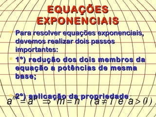 EQUAÇÕES
EQUAÇÕES
EXPONENCIAIS
EXPONENCIAIS
 Para resolver equações exponenciais,
Para resolver equações exponenciais,
devemos realizar dois passos
devemos realizar dois passos
importantes:
importantes:
 1º) redução dos dois membros da
1º) redução dos dois membros da
equação a potências de mesma
equação a potências de mesma
base;
base;
 2º) aplicação da propriedade
2º) aplicação da propriedade :
:
)
0
1
( >
≠
=
⇒
= a
e
a
n
m
a
a n
m
 