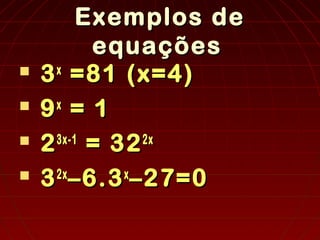 Exemplos de
Exemplos de
equações
equações
 3
3x
x
=81 (x=4)
=81 (x=4)
 9
9x
x
= 1
= 1
 2
23x-1
3x-1
= 32
= 322x
2x
 3
32x
2x
–6.3
–6.3x
x
–27=0
–27=0
 