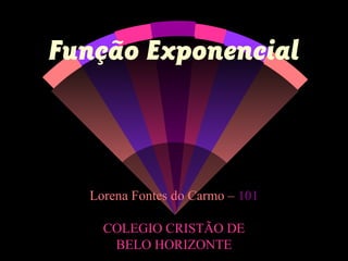 Função Exponencial
Lorena Fontes do Carmo – 101
COLEGIO CRISTÃO DE
BELO HORIZONTE
 