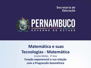Matemática e suas
Tecnologias - Matemática
Ensino Médio, 1º Ano
Função exponencial e sua relação
com a Progressão Geométrica
 