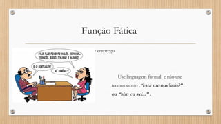 Função Fática 
Um bom exemplo é a entrevista de emprego 
Use linguagem formal e não use 
termos como :“está me ouvindo?” 
ou “sim eu sei...” . 
 