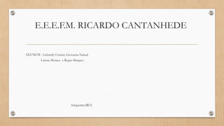 E.E.E.F.M. RICARDO CANTANHEDE 
ALUNOS : Gabrielly Cristini, Giovanna Nakad, 
Larissa Moraes, e Roger Marques . 
Ariquemes(RO) 
