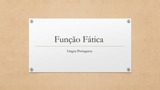 Função Fática 
Língua Portuguesa 
 