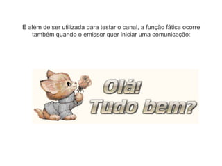 E além de ser utilizada para testar o canal, a função fática ocorre
também quando o emissor quer iniciar uma comunicação:
 