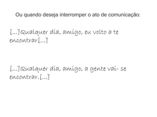 Ou quando deseja interromper o ato de comunicação:
[...]Qualquer dia, amigo, eu volto a te
encontrar[...]
[...]Qualquer dia, amigo, a gente vai- se
encontrar.[...]
 