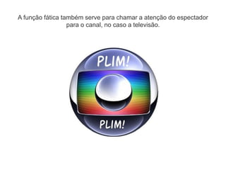 A função fática também serve para chamar a atenção do espectador
para o canal, no caso a televisão.
 