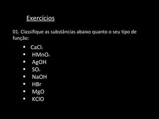 Exercícios 01. Classifique as substâncias abaixo quanto o seu tipo de função:  CaCl 2 HMnO 4 AgOH SO 3 NaOH HBr MgO KClO 