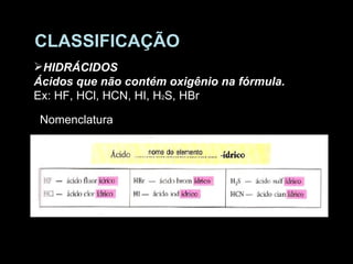 CLASSIFICAÇÃO HIDRÁCIDOS Ácidos que não contém oxigênio na fórmula. Ex: HF, HCl, HCN, HI, H 2 S, HBr Nomenclatura 